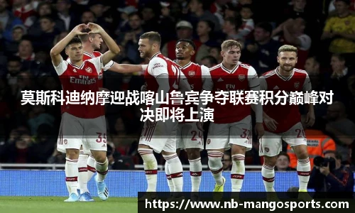 莫斯科迪纳摩迎战喀山鲁宾争夺联赛积分巅峰对决即将上演
