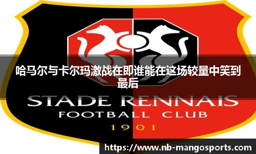 哈马尔与卡尔玛激战在即谁能在这场较量中笑到最后