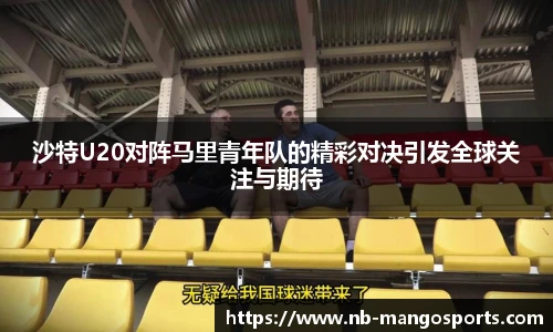 沙特U20对阵马里青年队的精彩对决引发全球关注与期待