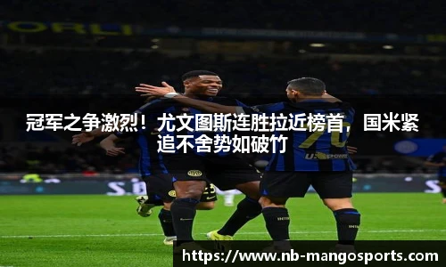 冠军之争激烈！尤文图斯连胜拉近榜首，国米紧追不舍势如破竹