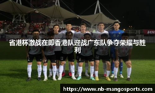 省港杯激战在即香港队迎战广东队争夺荣耀与胜利