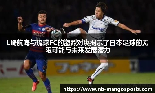L崎航海与琉球FC的激烈对决揭示了日本足球的无限可能与未来发展潜力