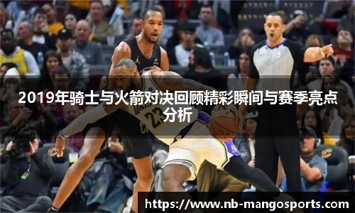 2019年骑士与火箭对决回顾精彩瞬间与赛季亮点分析