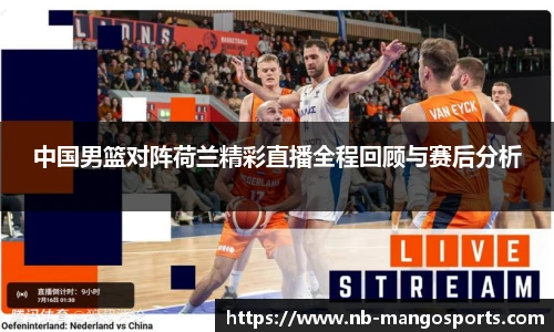 中国男篮对阵荷兰精彩直播全程回顾与赛后分析
